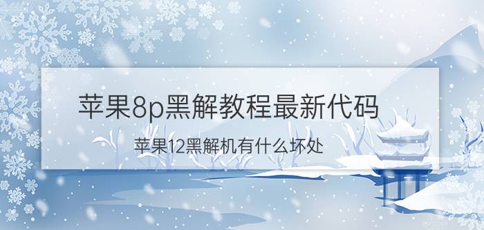 苹果8p黑解教程最新代码 苹果12黑解机有什么坏处？